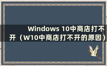 Windows 10中商店打不开（W10中商店打不开的原因）